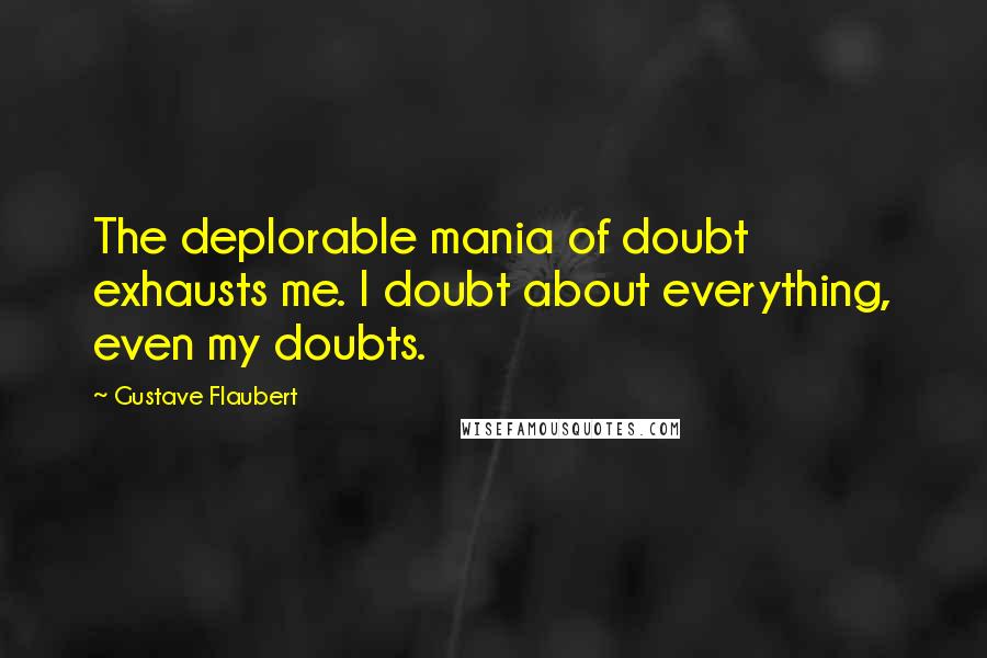 Gustave Flaubert Quotes: The deplorable mania of doubt exhausts me. I doubt about everything, even my doubts.