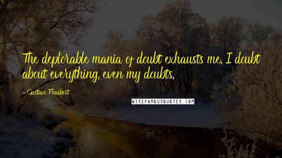 Gustave Flaubert Quotes: The deplorable mania of doubt exhausts me. I doubt about everything, even my doubts.