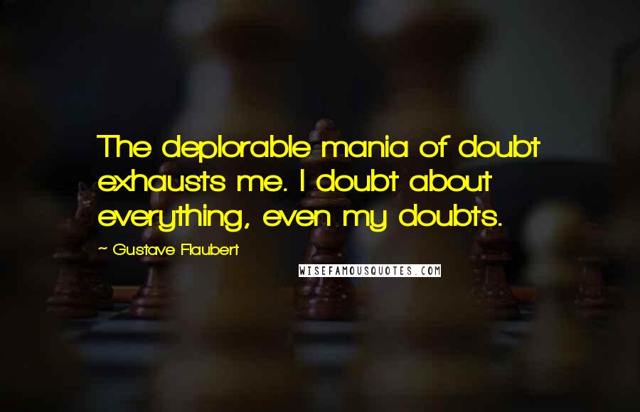 Gustave Flaubert Quotes: The deplorable mania of doubt exhausts me. I doubt about everything, even my doubts.