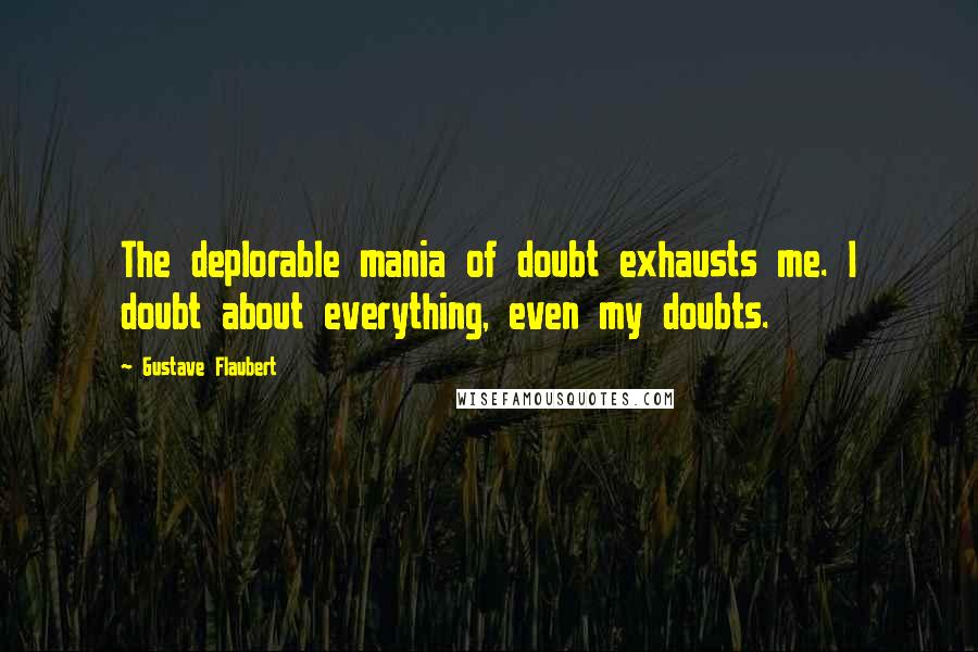 Gustave Flaubert Quotes: The deplorable mania of doubt exhausts me. I doubt about everything, even my doubts.