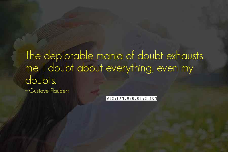 Gustave Flaubert Quotes: The deplorable mania of doubt exhausts me. I doubt about everything, even my doubts.