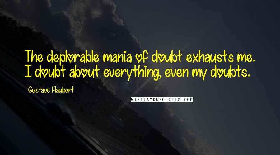 Gustave Flaubert Quotes: The deplorable mania of doubt exhausts me. I doubt about everything, even my doubts.