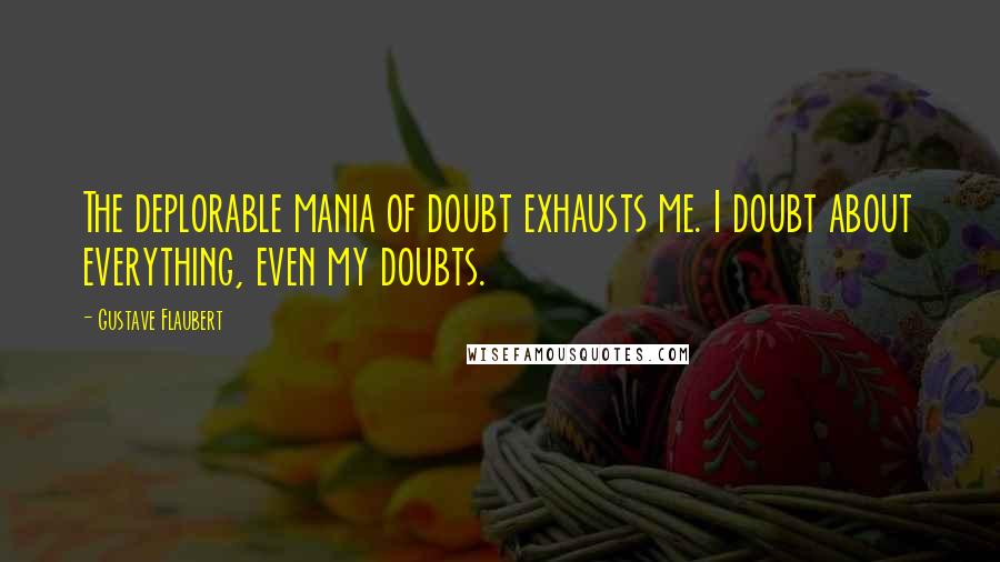 Gustave Flaubert Quotes: The deplorable mania of doubt exhausts me. I doubt about everything, even my doubts.