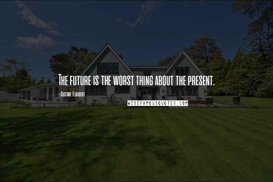 Gustave Flaubert Quotes: The future is the worst thing about the present.