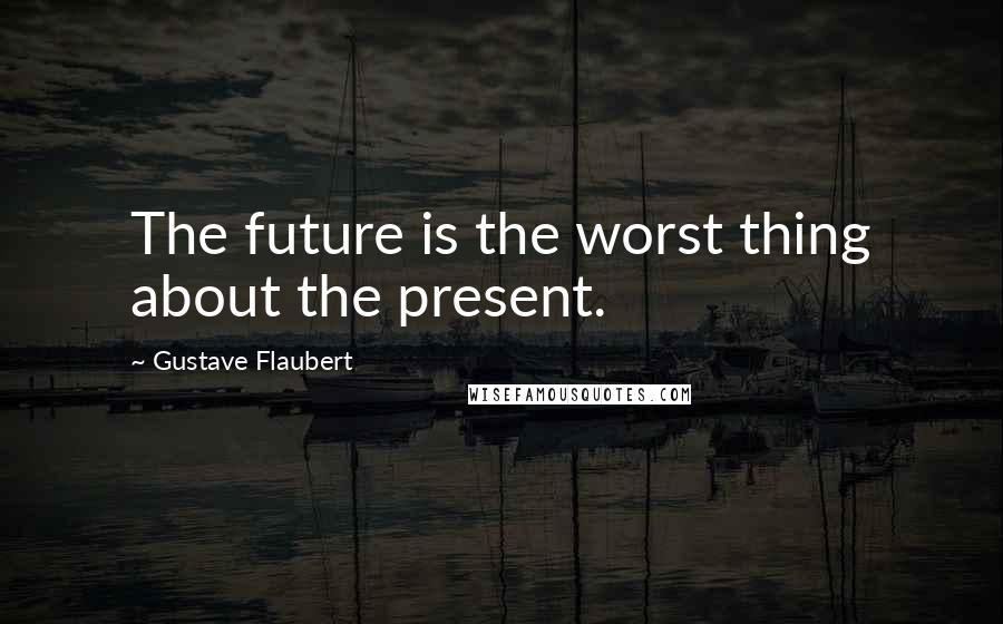 Gustave Flaubert Quotes: The future is the worst thing about the present.