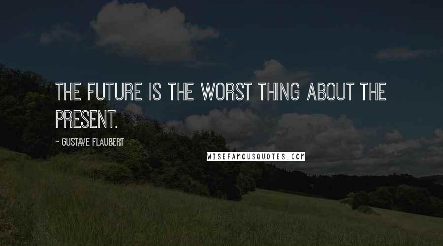 Gustave Flaubert Quotes: The future is the worst thing about the present.