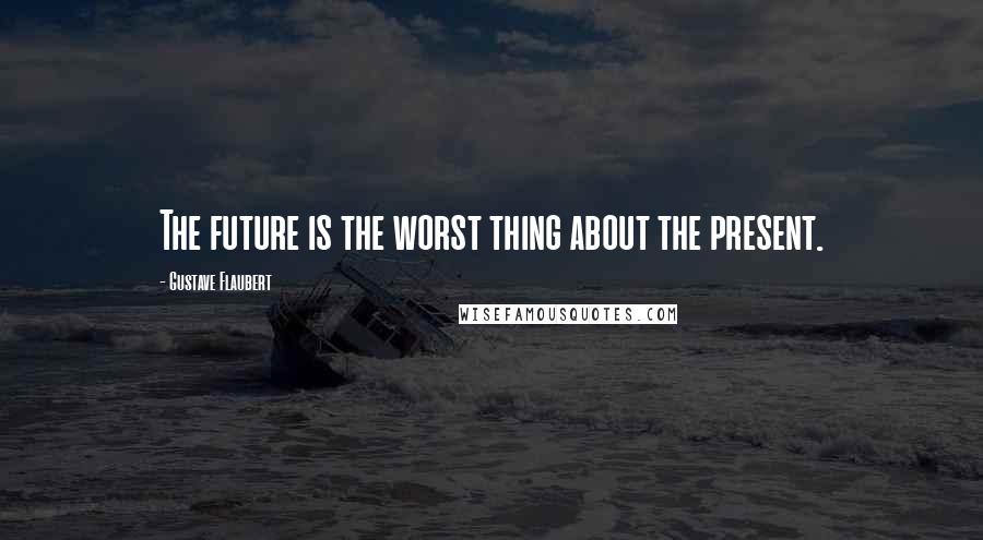 Gustave Flaubert Quotes: The future is the worst thing about the present.