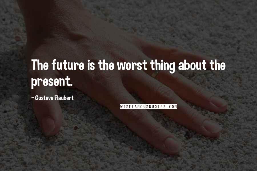 Gustave Flaubert Quotes: The future is the worst thing about the present.