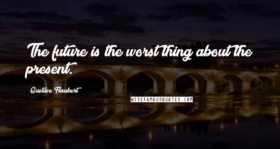 Gustave Flaubert Quotes: The future is the worst thing about the present.