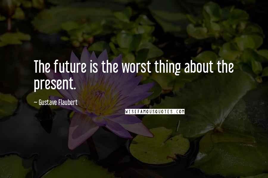 Gustave Flaubert Quotes: The future is the worst thing about the present.