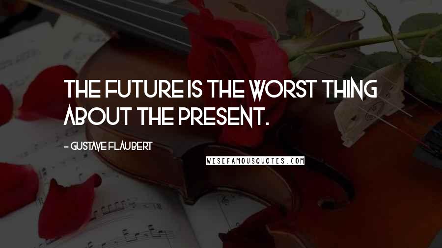 Gustave Flaubert Quotes: The future is the worst thing about the present.