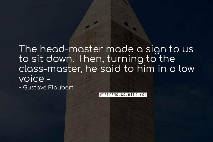 Gustave Flaubert Quotes: The head-master made a sign to us to sit down. Then, turning to the class-master, he said to him in a low voice - 