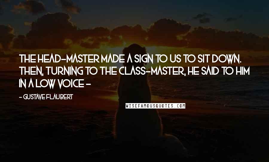 Gustave Flaubert Quotes: The head-master made a sign to us to sit down. Then, turning to the class-master, he said to him in a low voice - 