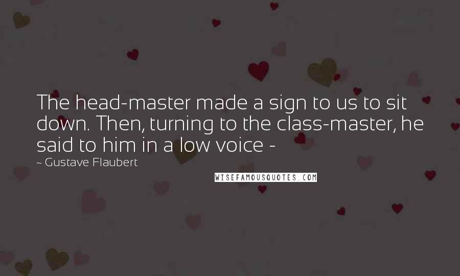 Gustave Flaubert Quotes: The head-master made a sign to us to sit down. Then, turning to the class-master, he said to him in a low voice - 