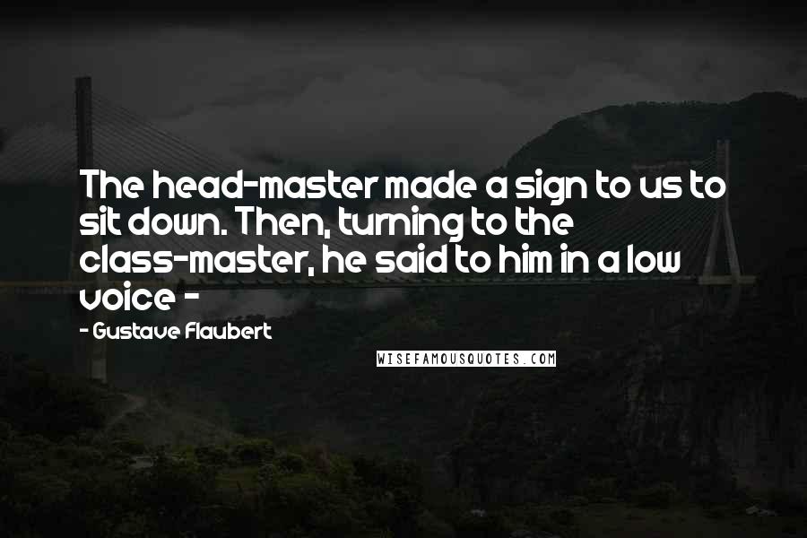 Gustave Flaubert Quotes: The head-master made a sign to us to sit down. Then, turning to the class-master, he said to him in a low voice -