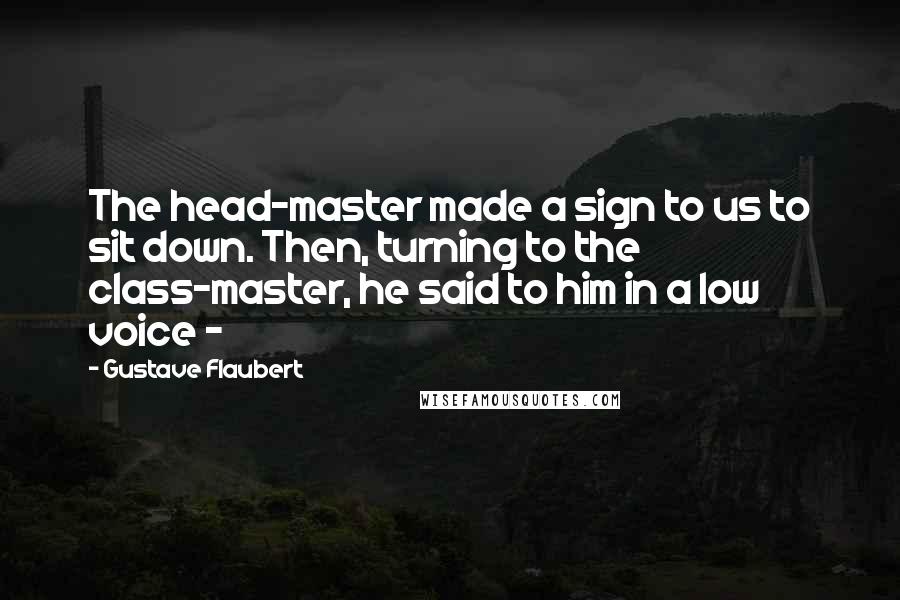 Gustave Flaubert Quotes: The head-master made a sign to us to sit down. Then, turning to the class-master, he said to him in a low voice - 