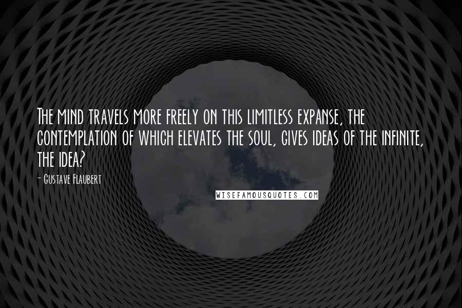 Gustave Flaubert Quotes: The mind travels more freely on this limitless expanse, the contemplation of which elevates the soul, gives ideas of the infinite, the idea?