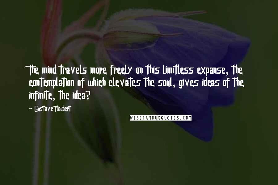 Gustave Flaubert Quotes: The mind travels more freely on this limitless expanse, the contemplation of which elevates the soul, gives ideas of the infinite, the idea?