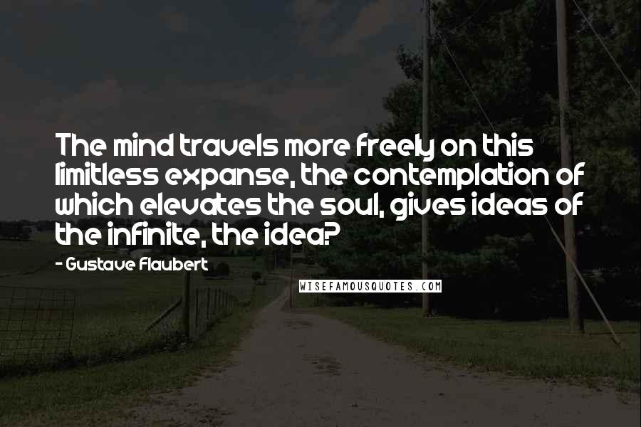 Gustave Flaubert Quotes: The mind travels more freely on this limitless expanse, the contemplation of which elevates the soul, gives ideas of the infinite, the idea?