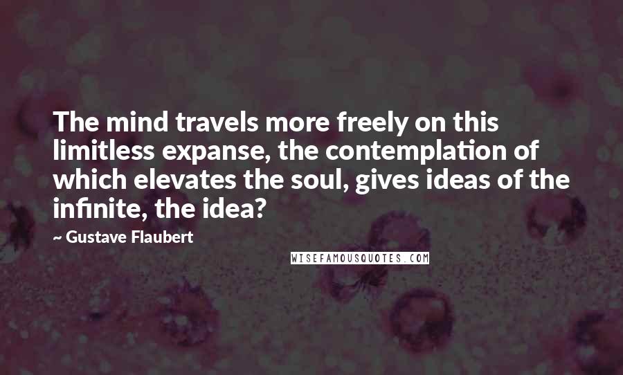 Gustave Flaubert Quotes: The mind travels more freely on this limitless expanse, the contemplation of which elevates the soul, gives ideas of the infinite, the idea?