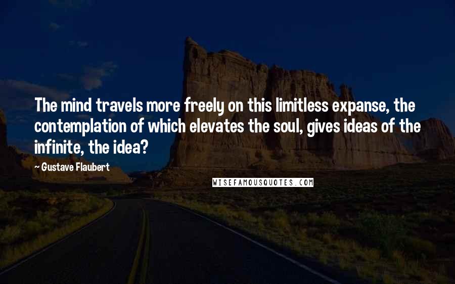 Gustave Flaubert Quotes: The mind travels more freely on this limitless expanse, the contemplation of which elevates the soul, gives ideas of the infinite, the idea?