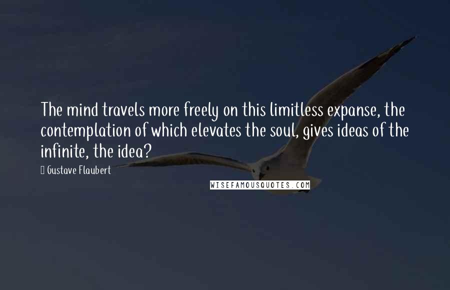 Gustave Flaubert Quotes: The mind travels more freely on this limitless expanse, the contemplation of which elevates the soul, gives ideas of the infinite, the idea?