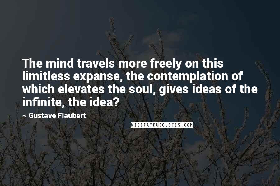 Gustave Flaubert Quotes: The mind travels more freely on this limitless expanse, the contemplation of which elevates the soul, gives ideas of the infinite, the idea?