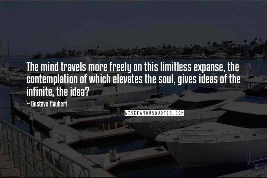 Gustave Flaubert Quotes: The mind travels more freely on this limitless expanse, the contemplation of which elevates the soul, gives ideas of the infinite, the idea?