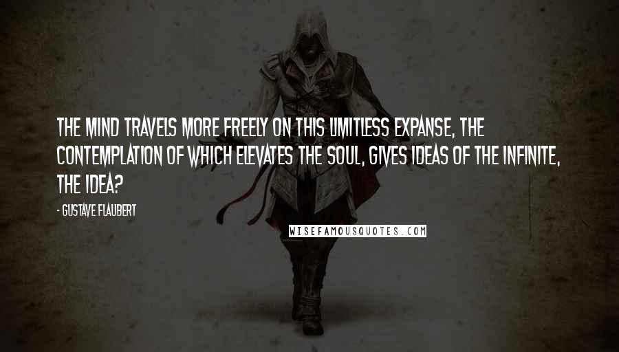 Gustave Flaubert Quotes: The mind travels more freely on this limitless expanse, the contemplation of which elevates the soul, gives ideas of the infinite, the idea?