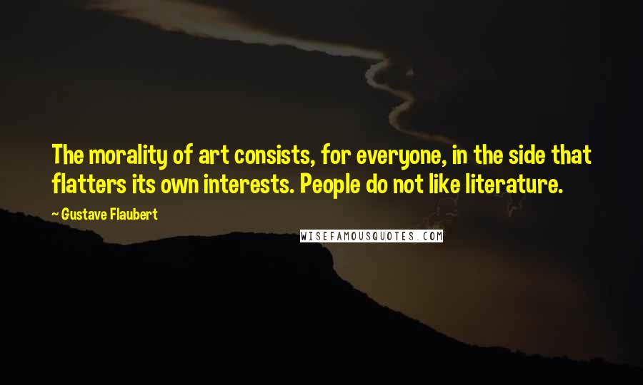 Gustave Flaubert Quotes: The morality of art consists, for everyone, in the side that flatters its own interests. People do not like literature.