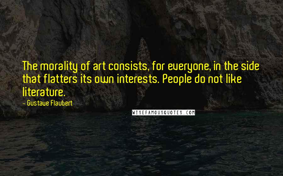 Gustave Flaubert Quotes: The morality of art consists, for everyone, in the side that flatters its own interests. People do not like literature.