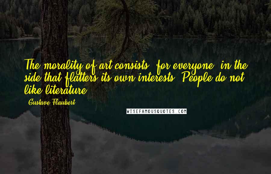 Gustave Flaubert Quotes: The morality of art consists, for everyone, in the side that flatters its own interests. People do not like literature.