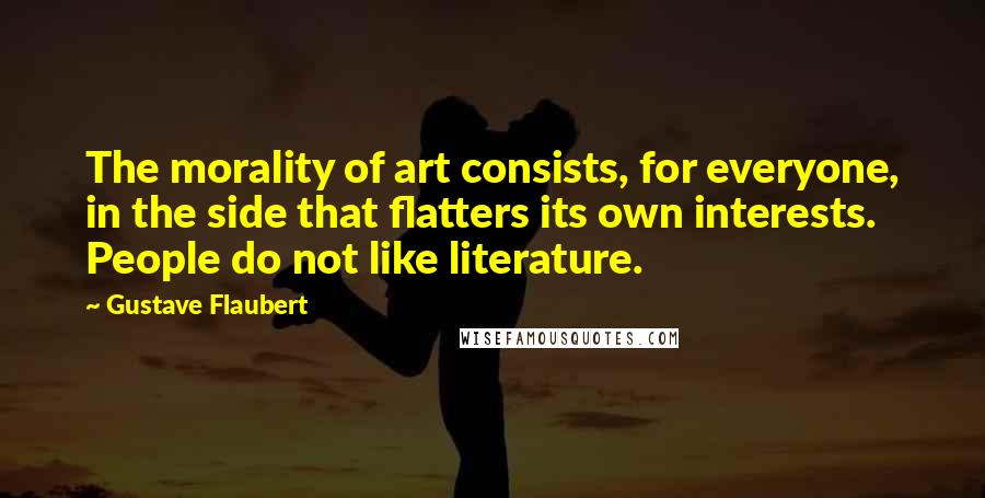 Gustave Flaubert Quotes: The morality of art consists, for everyone, in the side that flatters its own interests. People do not like literature.