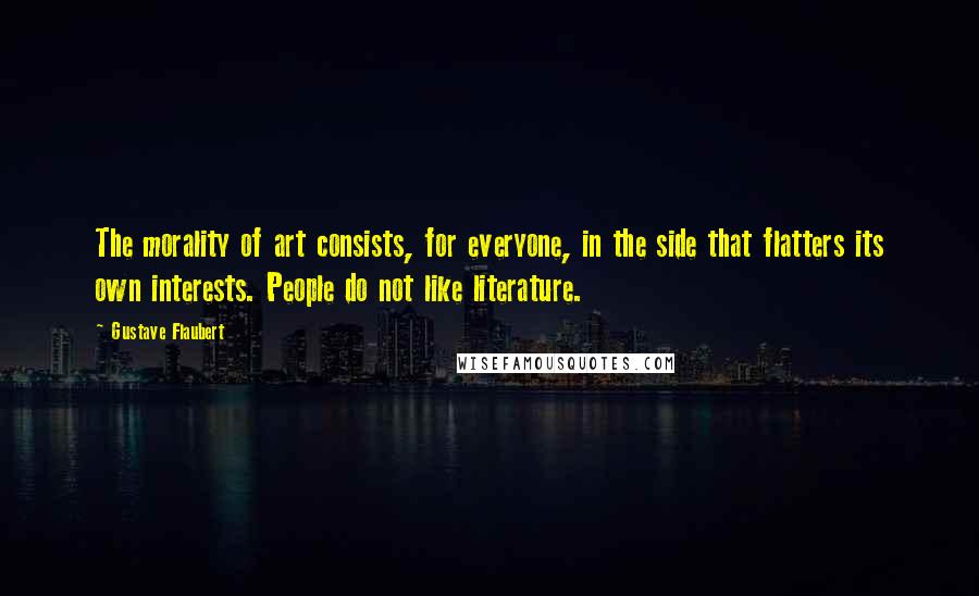 Gustave Flaubert Quotes: The morality of art consists, for everyone, in the side that flatters its own interests. People do not like literature.