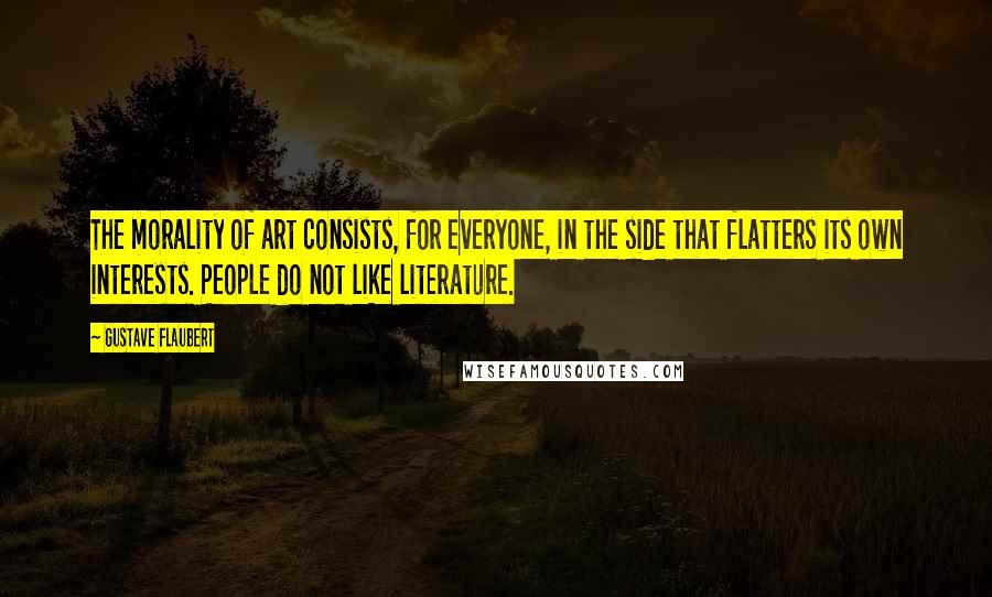 Gustave Flaubert Quotes: The morality of art consists, for everyone, in the side that flatters its own interests. People do not like literature.