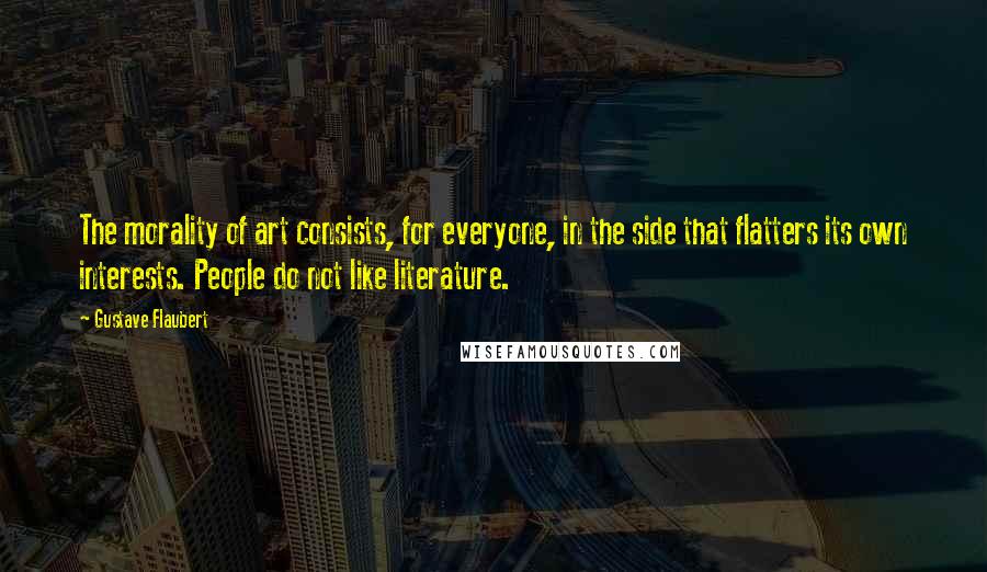 Gustave Flaubert Quotes: The morality of art consists, for everyone, in the side that flatters its own interests. People do not like literature.