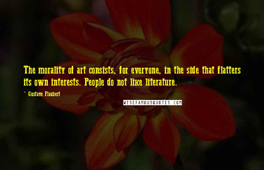 Gustave Flaubert Quotes: The morality of art consists, for everyone, in the side that flatters its own interests. People do not like literature.