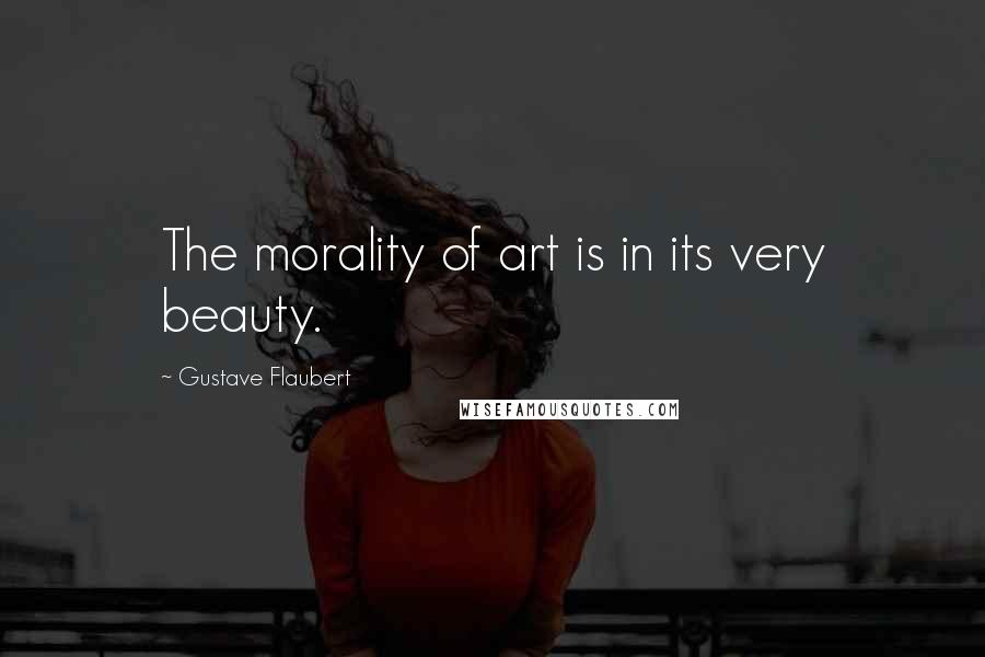 Gustave Flaubert Quotes: The morality of art is in its very beauty.