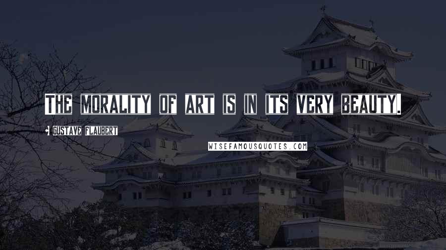 Gustave Flaubert Quotes: The morality of art is in its very beauty.