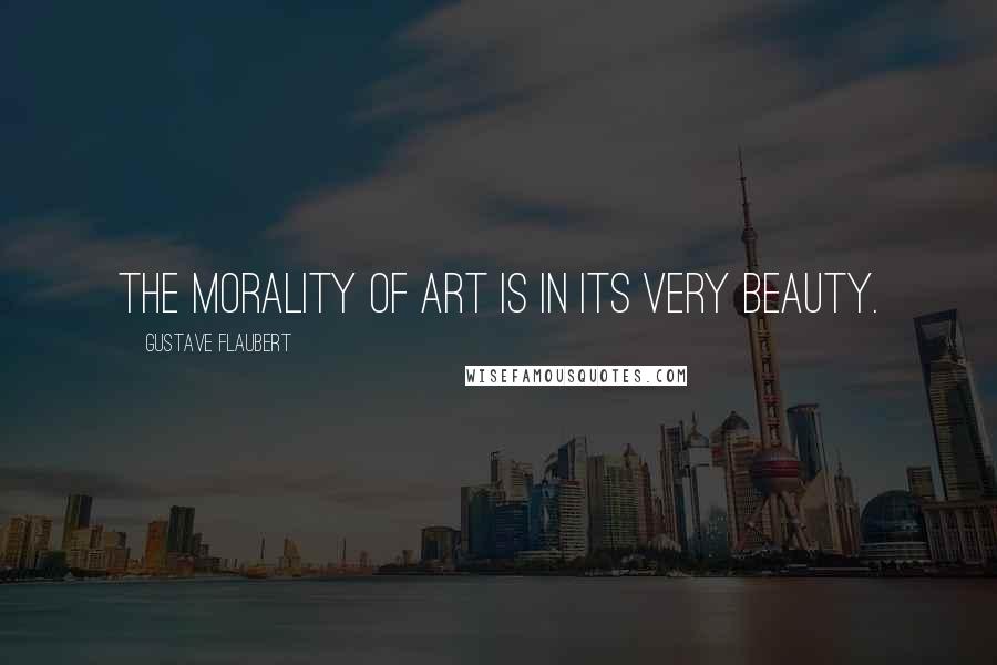 Gustave Flaubert Quotes: The morality of art is in its very beauty.