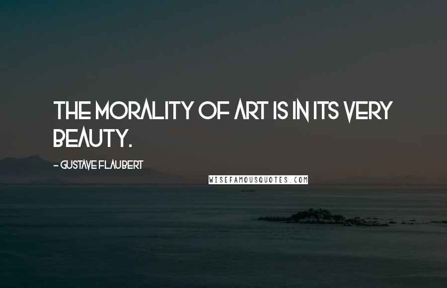 Gustave Flaubert Quotes: The morality of art is in its very beauty.