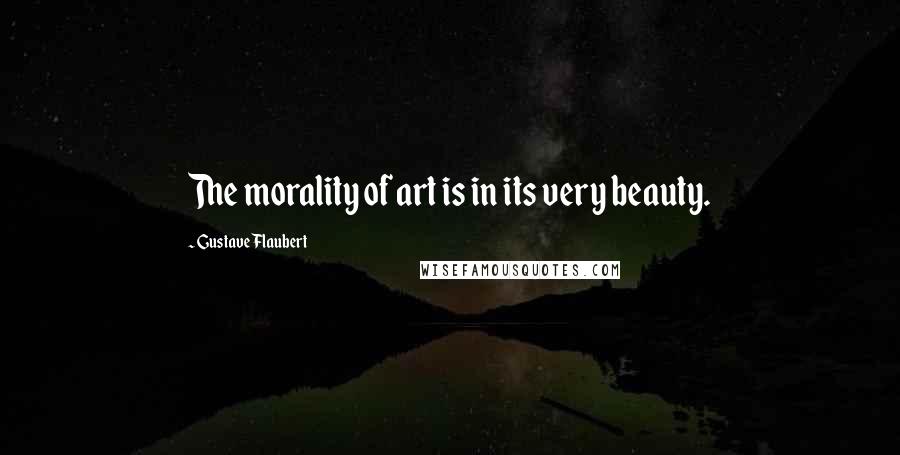 Gustave Flaubert Quotes: The morality of art is in its very beauty.