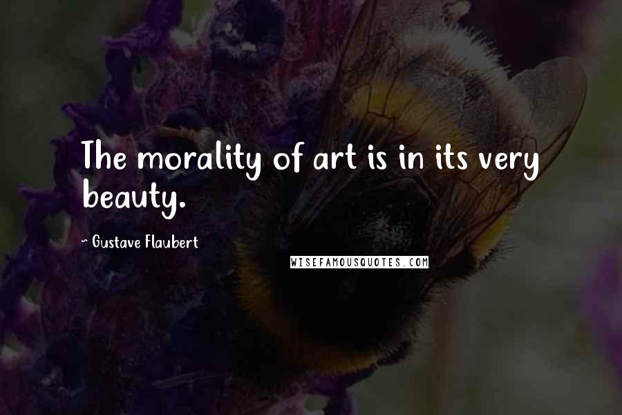 Gustave Flaubert Quotes: The morality of art is in its very beauty.