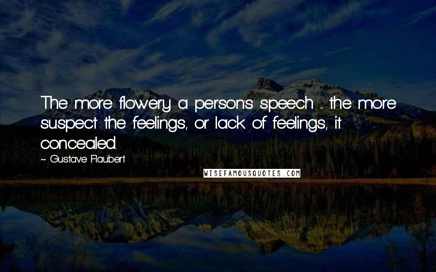 Gustave Flaubert Quotes: The more flowery a person's speech ... the more suspect the feelings, or lack of feelings, it concealed.