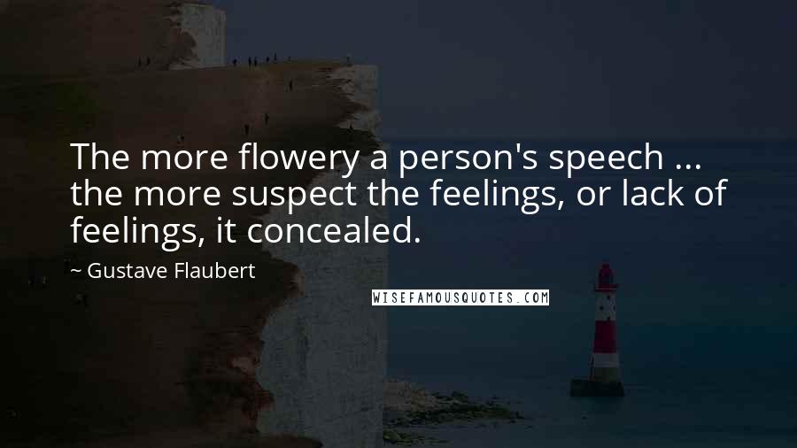 Gustave Flaubert Quotes: The more flowery a person's speech ... the more suspect the feelings, or lack of feelings, it concealed.