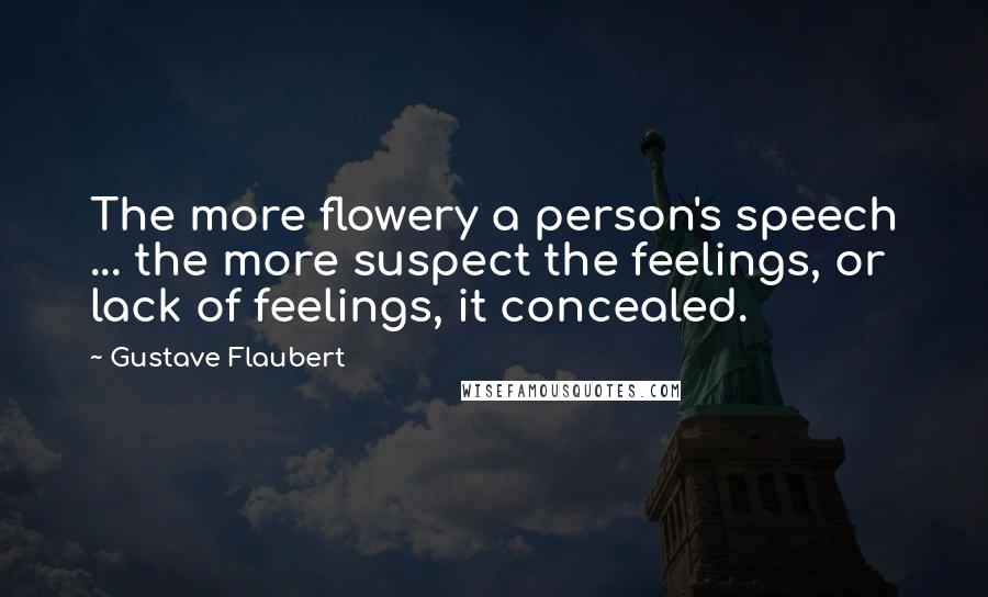 Gustave Flaubert Quotes: The more flowery a person's speech ... the more suspect the feelings, or lack of feelings, it concealed.