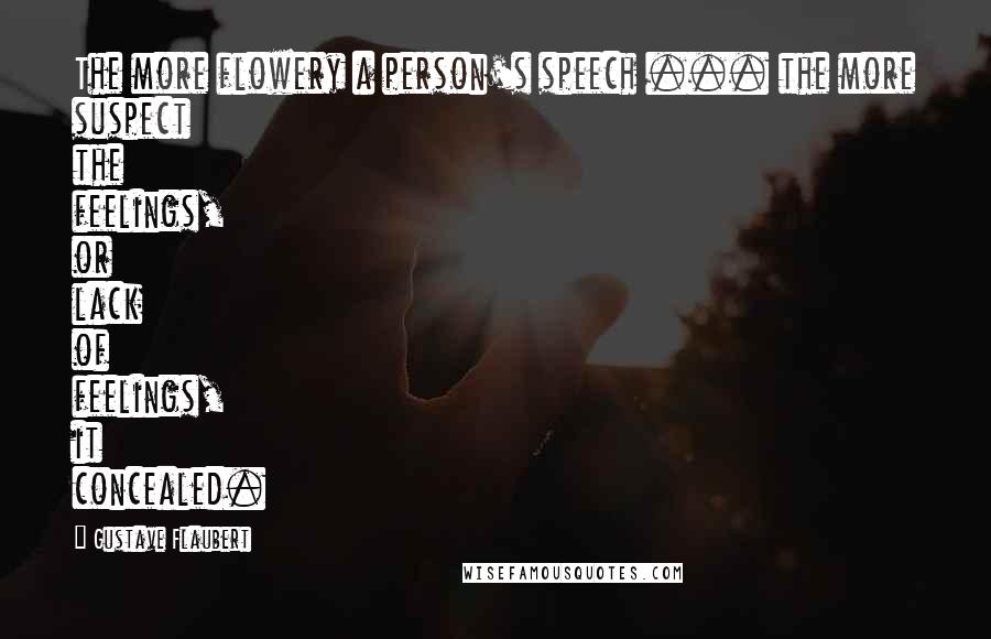 Gustave Flaubert Quotes: The more flowery a person's speech ... the more suspect the feelings, or lack of feelings, it concealed.