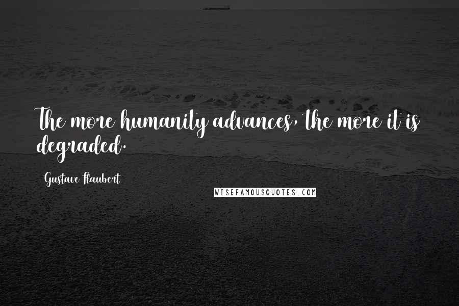 Gustave Flaubert Quotes: The more humanity advances, the more it is degraded.