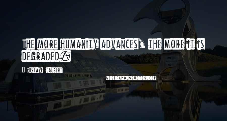 Gustave Flaubert Quotes: The more humanity advances, the more it is degraded.