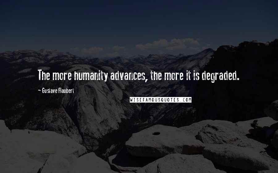 Gustave Flaubert Quotes: The more humanity advances, the more it is degraded.